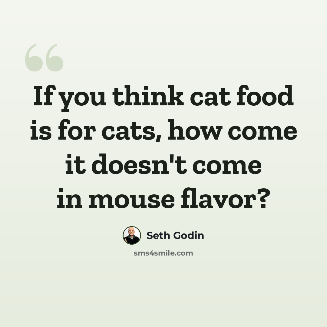 “If you think cat food is for cats, how come it doesn't come in mouse flavor?” quote by Seth Godin