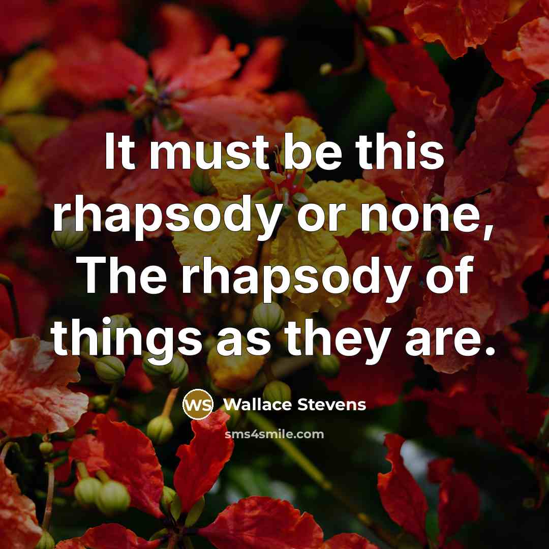 “It must be this rhapsody or none, The rhapsody of things as they are.” quote by Wallace Stevens