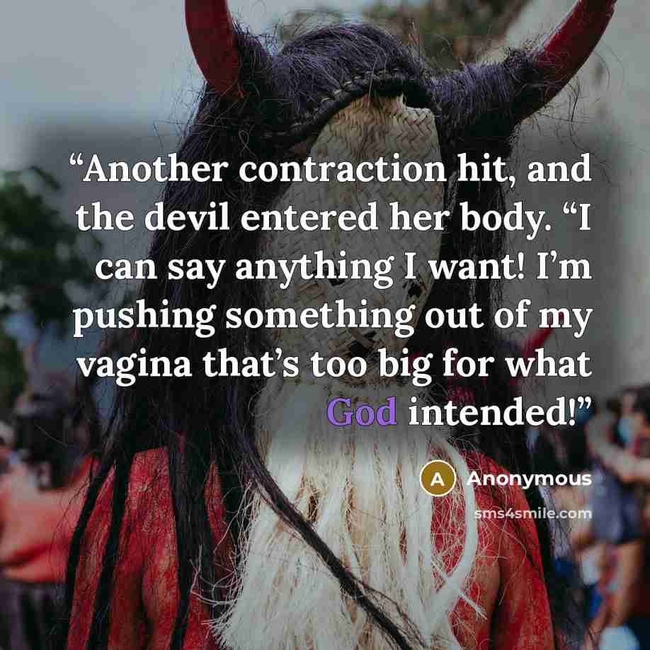 “Another contraction hit, and the devil entered her body. “I can say anything I want! I’m pushing something out of my vagina that’s too big for what God intended!” quote by Anonymous