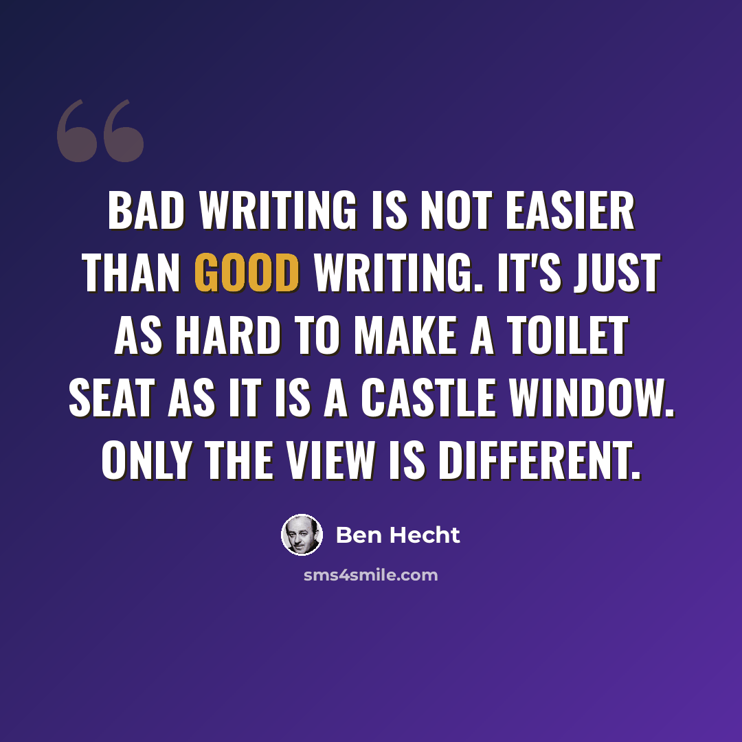 “Bad writing is not easier than good writing. It's just as hard to make a toilet seat as it is a castle window. Only the view is different.” quote by Ben Hecht