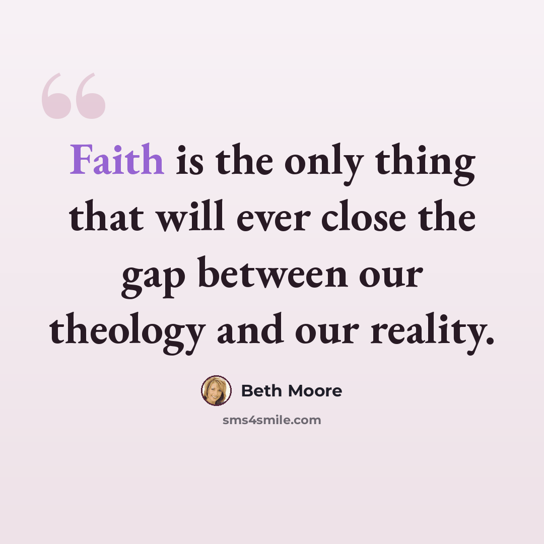 “Faith is the only thing that will ever close the gap between our theology and our reality.” quote by Beth Moore