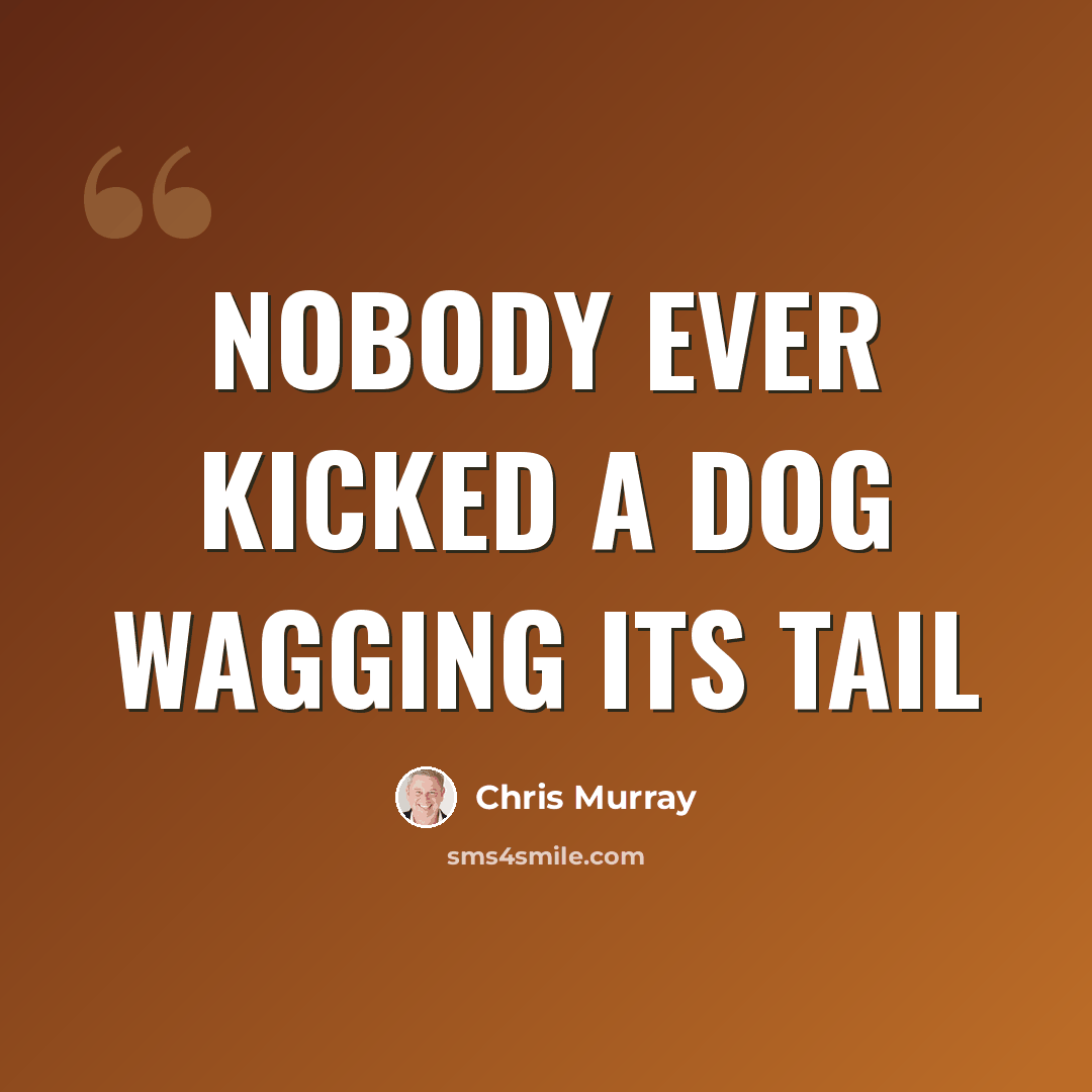 “Nobody ever kicked a dog wagging its tail” quote by Chris Murray