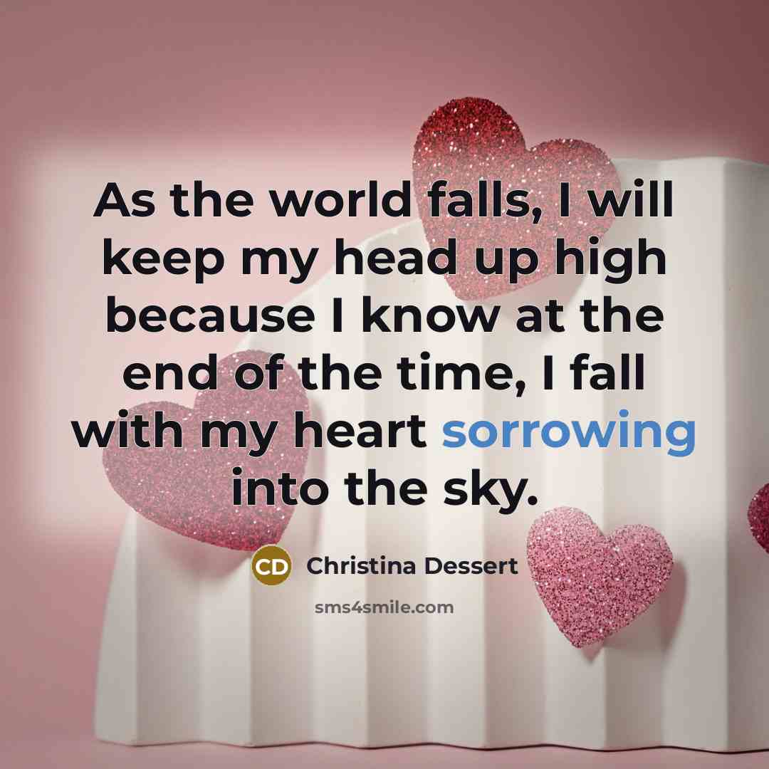 “As the world falls, I will keep my head up high because I know at the end of the time, I fall with my heart sorrowing into the sky.” quote by Christina Dessert
