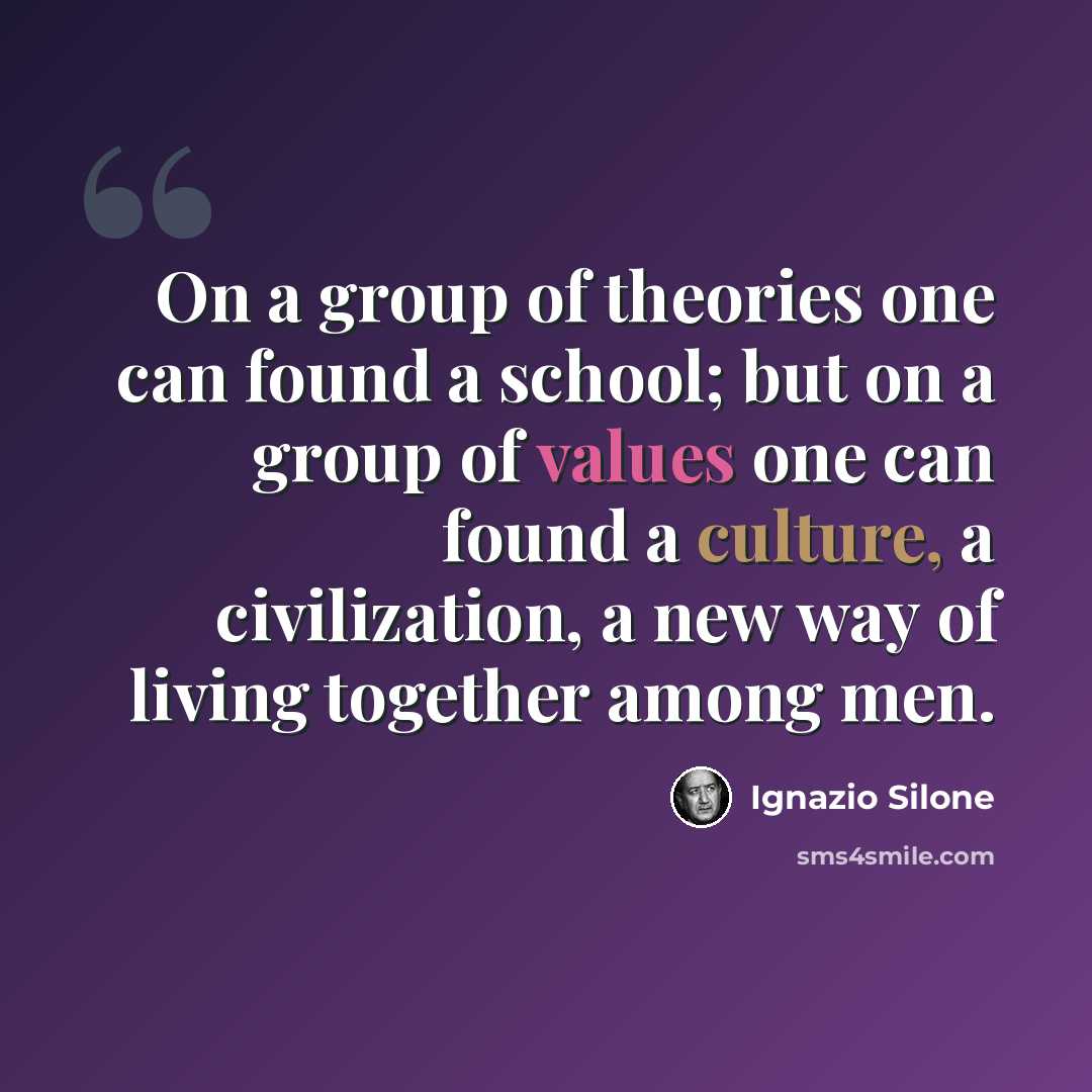 “On a group of theories one can found a school; but on a group of values one can found a culture, a civilization, a new way of living together among men.” quote by Ignazio Silone