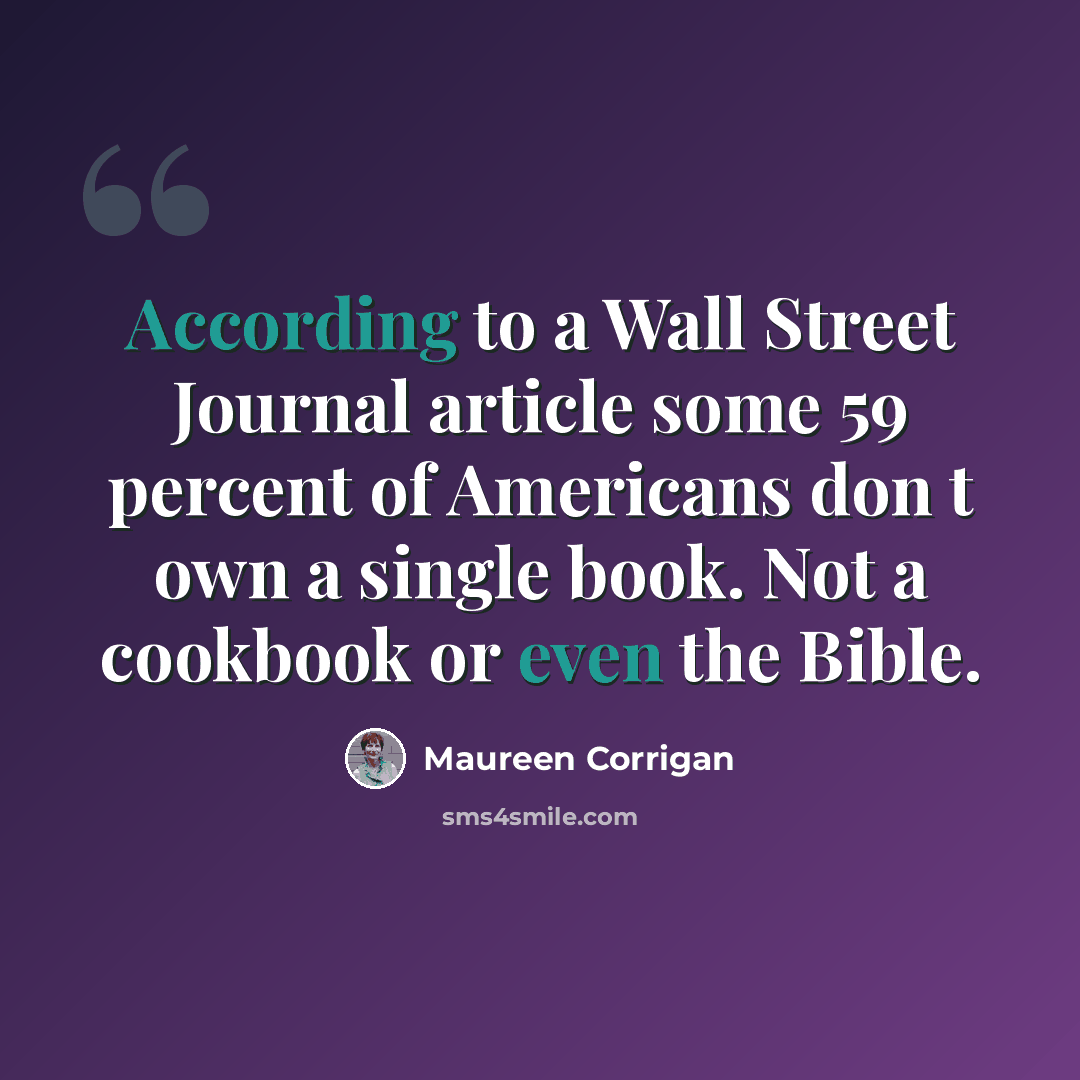 “According to a Wall Street Journal article some 59 percent of Americans don t own a single book. Not a cookbook or even the Bible.” quote by Maureen Corrigan