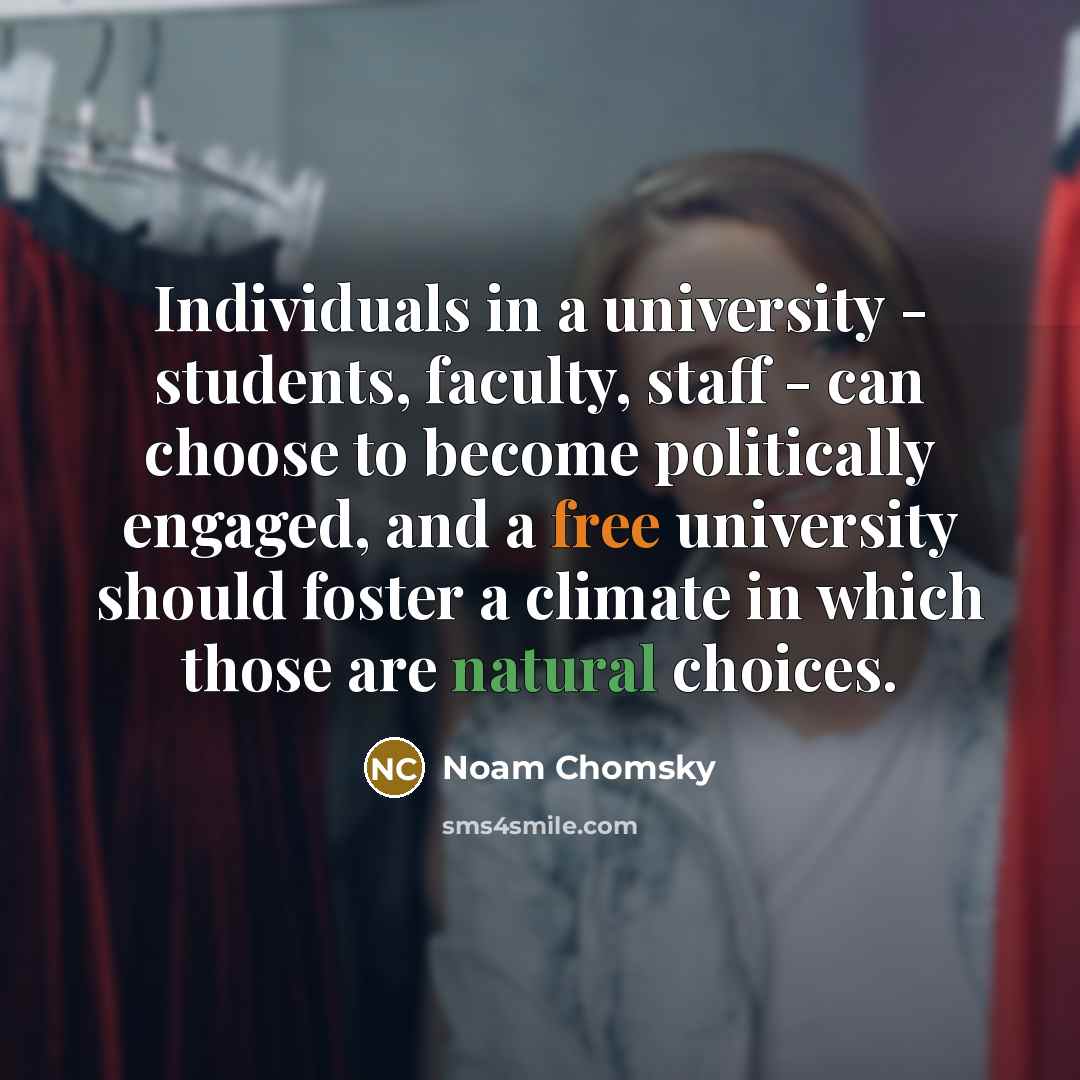 “Individuals in a university - students, faculty, staff - can choose to become politically engaged, and a free university should foster a climate in which those are natural choices.” quote by Noam Chomsky