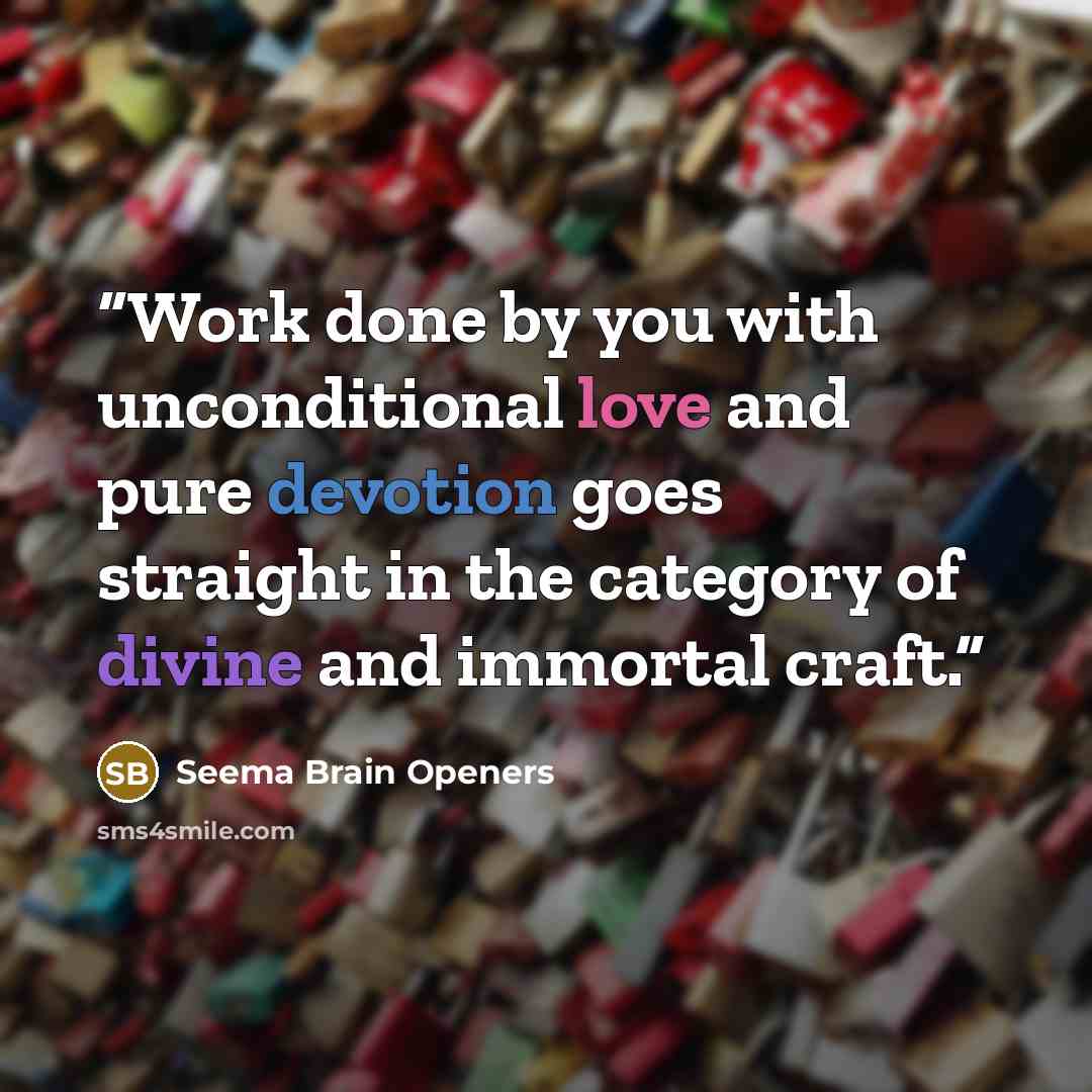 “Work done by you with unconditional love and pure devotion goes straight in the category of divine and immortal craft.” quote by Seema Brain Openers