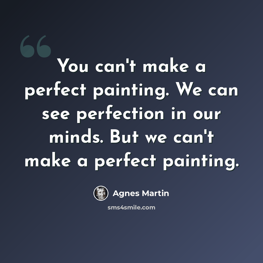 “You can't make a perfect painting. We can see perfection in our minds. But we can't make a perfect painting.” quote by Agnes Martin