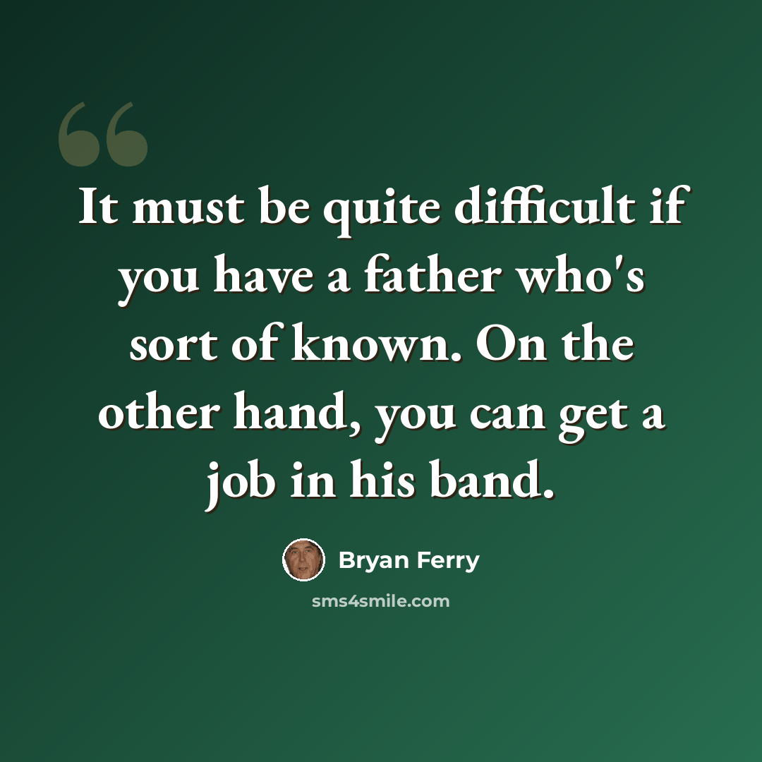 “It must be quite difficult if you have a father who's sort of known. On the other hand, you can get a job in his band.” quote by Bryan Ferry
