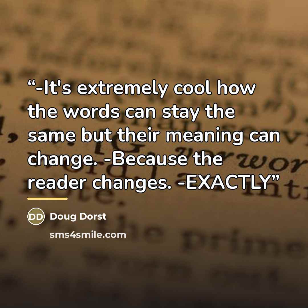 “-It's extremely cool how the words can stay the same but their meaning can change. -Because the reader changes. -EXACTLY” quote by Doug Dorst