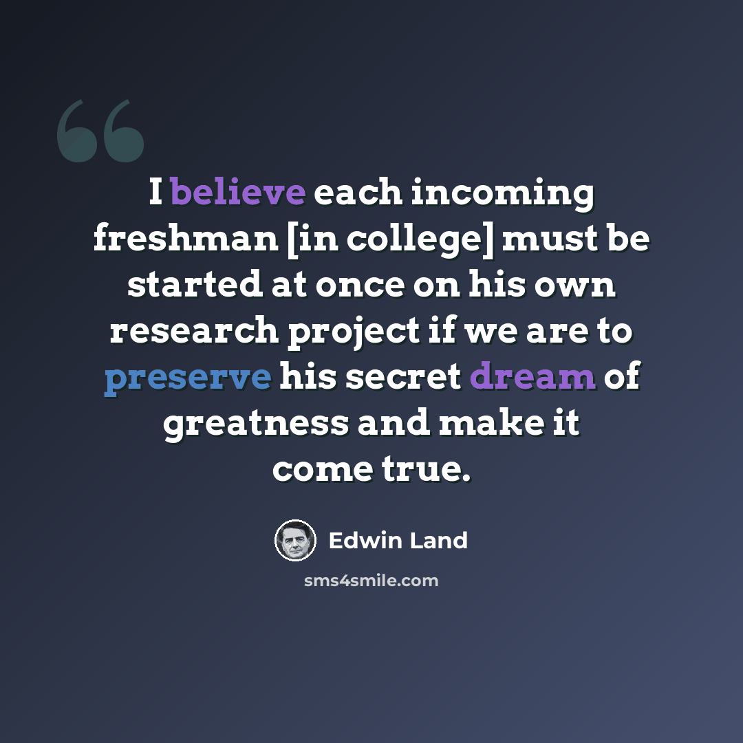 “I believe each incoming freshman [in college] must be started at once on his own research project if we are to preserve his secret dream of greatness and make it come true.” quote by Edwin Land