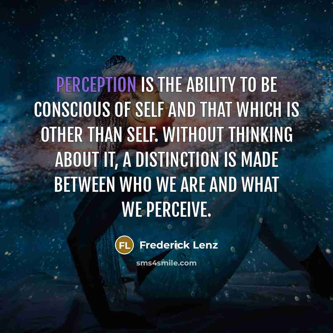 “Perception is the ability to be conscious of self and that which is other than self. Without thinking about it, a distinction is made between who we are and what we perceive.” quote by Frederick Lenz