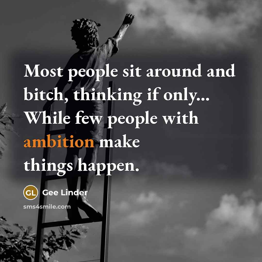 “Most people sit around and bitch, thinking if only... While few people with ambition make things happen.” quote by Gee Linder