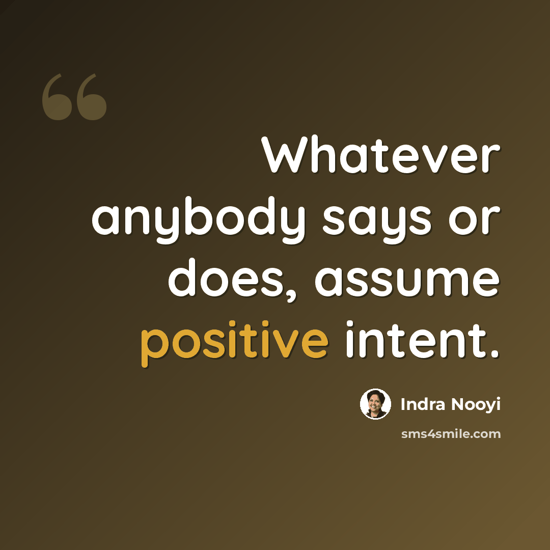 “Whatever anybody says or does, assume positive intent.” quote by Indra Nooyi