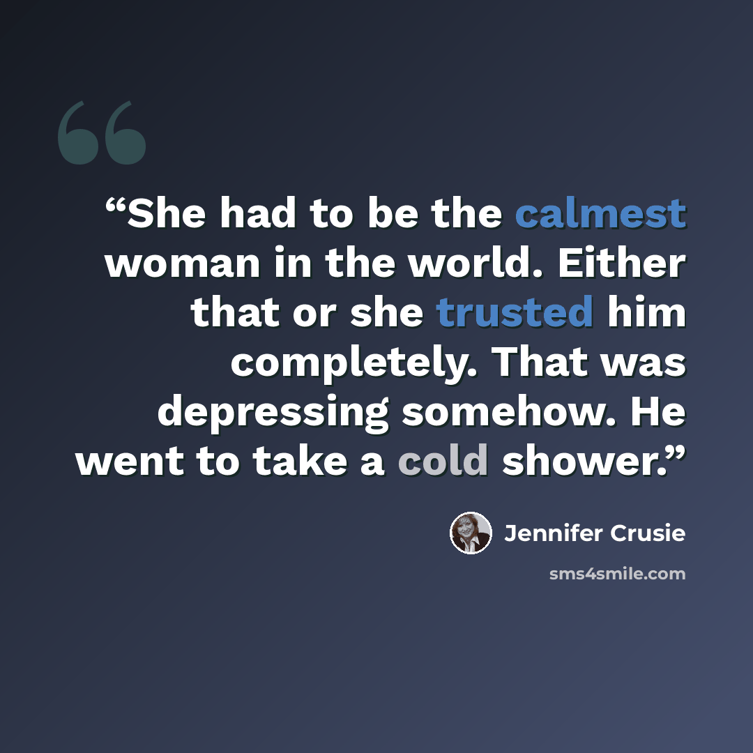 “She had to be the calmest woman in the world. Either that or she trusted him completely. That was depressing somehow. He went to take a cold shower.” quote by Jennifer Crusie