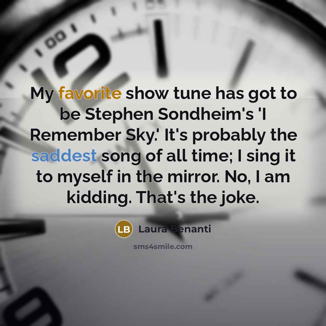 “My favorite show tune has got to be Stephen Sondheim's 'I Remember Sky.' It's probably the saddest song of all time; I sing it to myself in the mirror. No, I am kidding. That's the joke.” quote by Laura Benanti