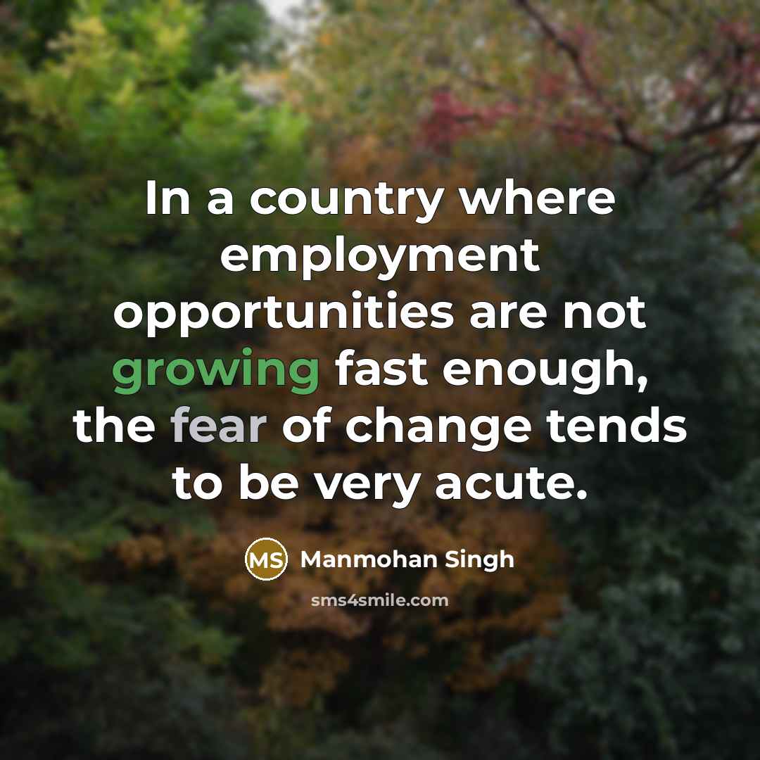 “In a country where employment opportunities are not growing fast enough, the fear of change tends to be very acute.” quote by Manmohan Singh