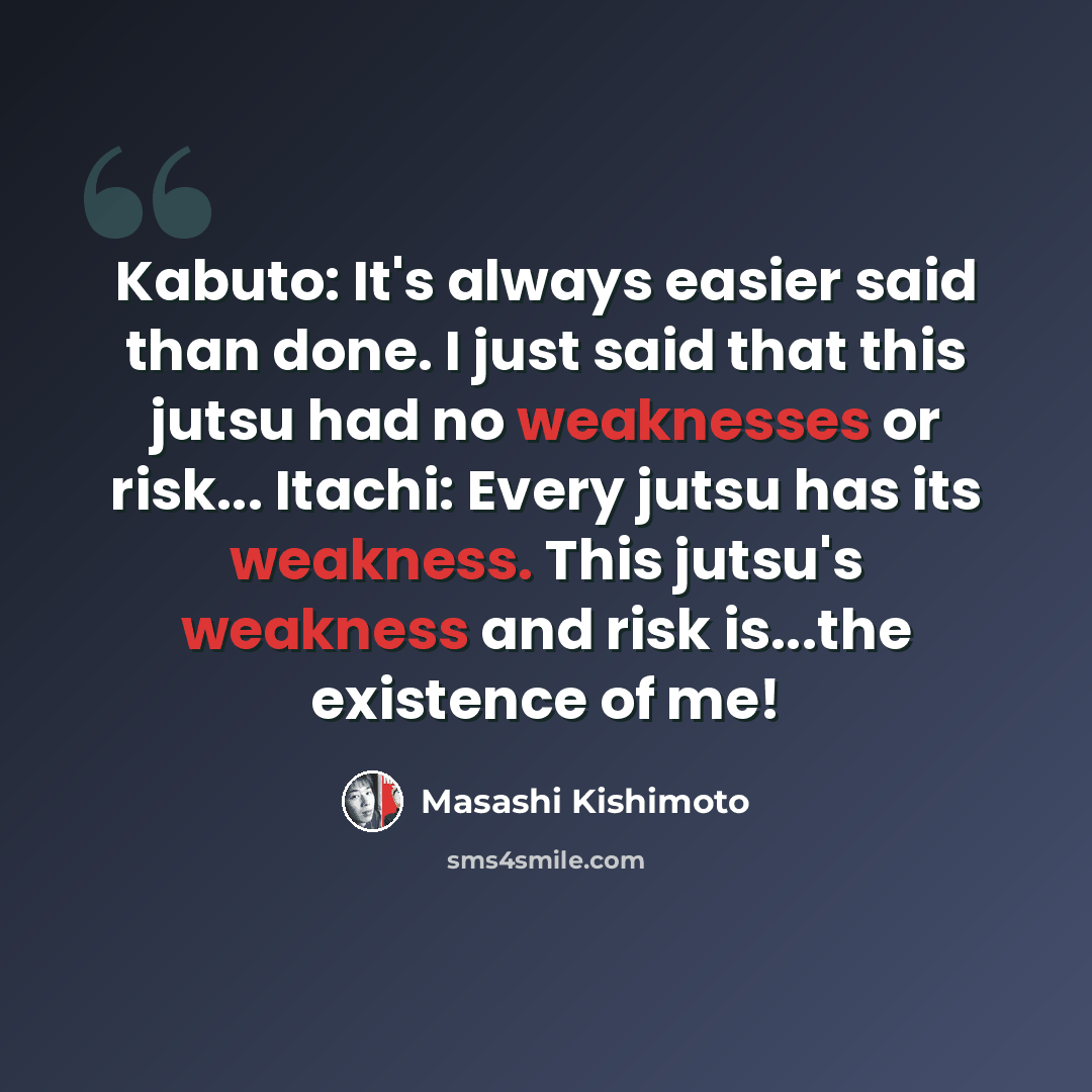 “Kabuto: It's always easier said than done. I just said that this jutsu had no weaknesses or risk... Itachi: Every jutsu has its weakness. This jutsu's weakness and risk is...the existence of me!” quote by Masashi Kishimoto