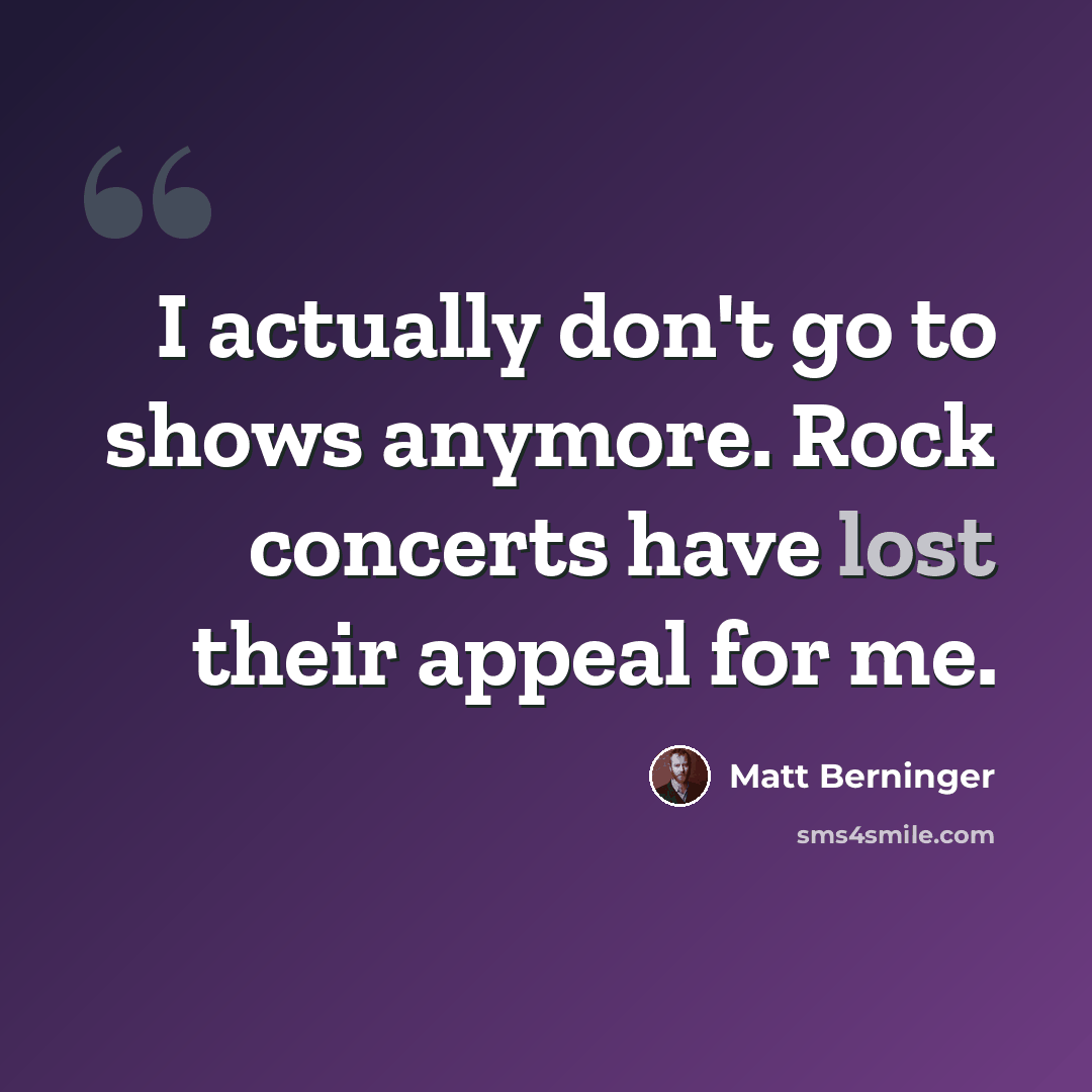 “I actually don't go to shows anymore. Rock concerts have lost their appeal for me.” quote by Matt Berninger