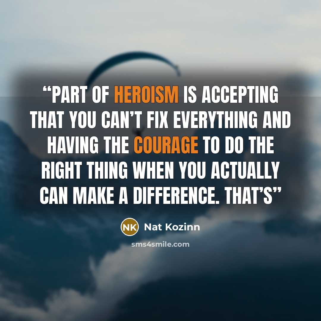 “part of heroism is accepting that you can’t fix everything and having the courage to do the right thing when you actually can make a difference. That’s” quote by Nat Kozinn