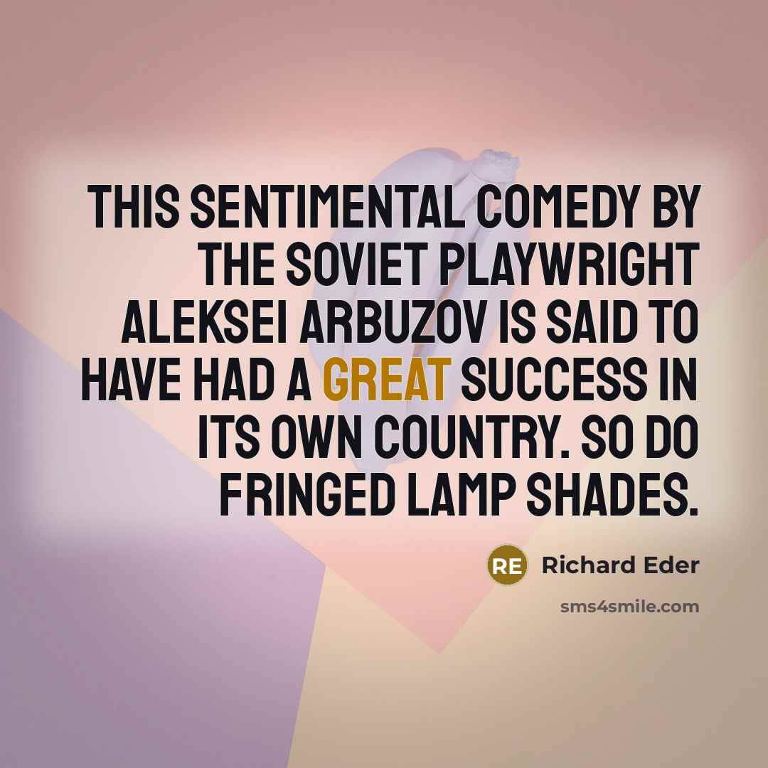 “This sentimental comedy by the Soviet playwright Aleksei Arbuzov is said to have had a great success in its own country. So do fringed lamp shades.” quote by Richard Eder