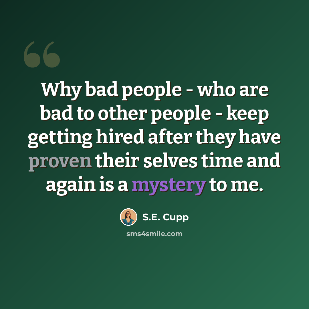“Why bad people - who are bad to other people - keep getting hired after they have proven their selves time and again is a mystery to me.” quote by S.E. Cupp