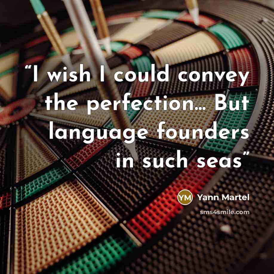 “I wish I could convey the perfection... But language founders in such seas” quote by Yann Martel