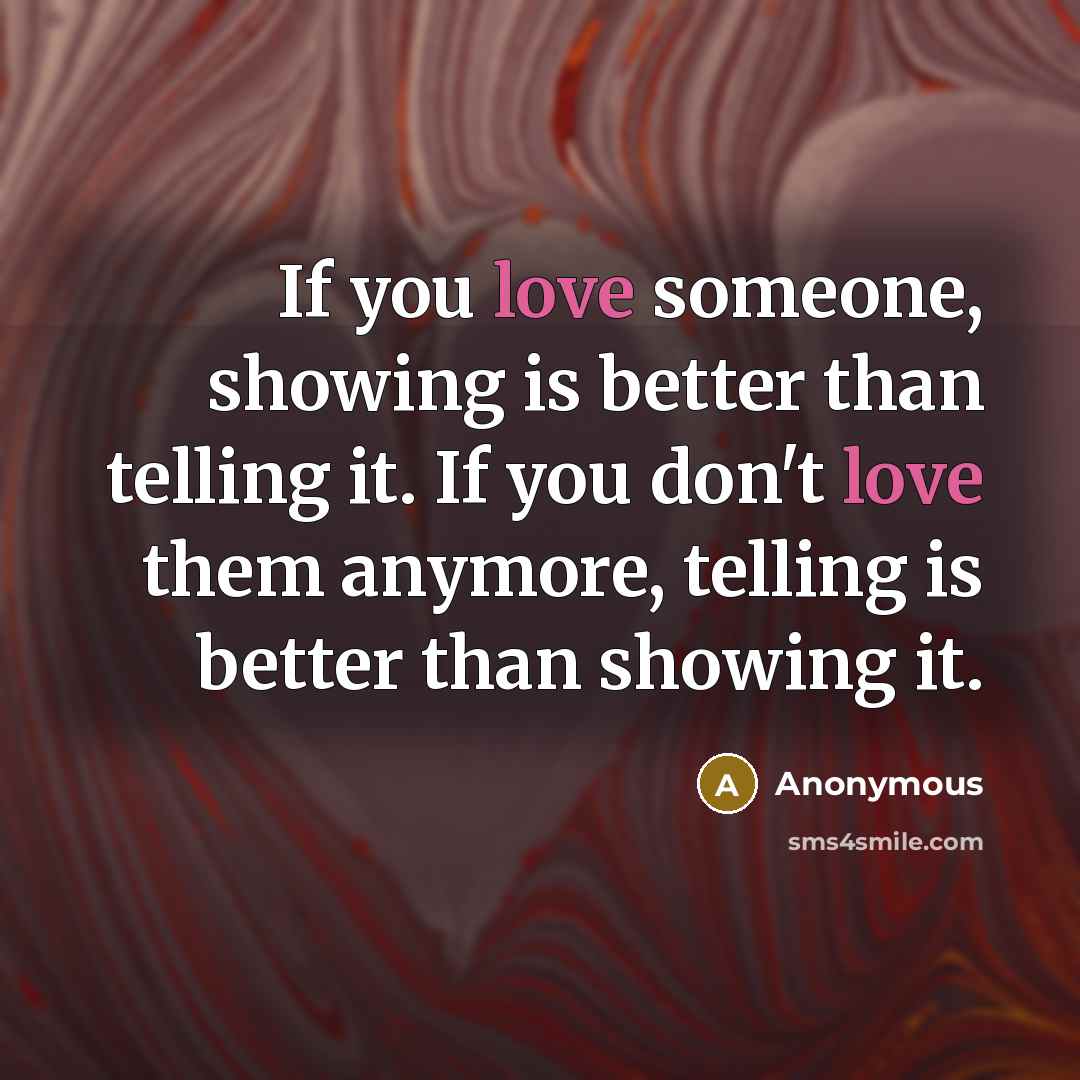 “If you love someone, showing is better than telling it. If you don't love them anymore, telling is better than showing it.” quote by Anonymous