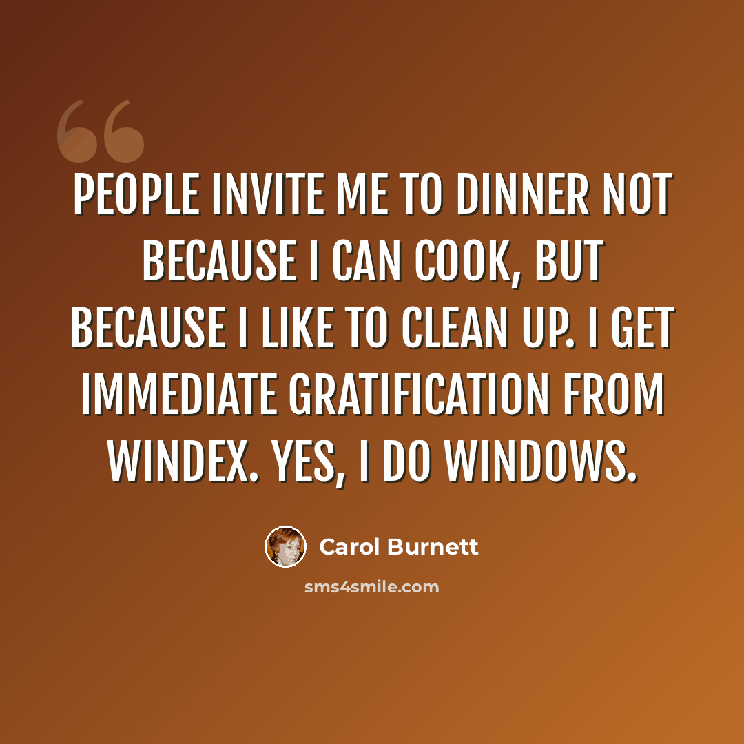 “People invite me to dinner not because I can cook, but because I like to clean up. I get immediate gratification from windex. Yes, I do windows.” quote by Carol Burnett