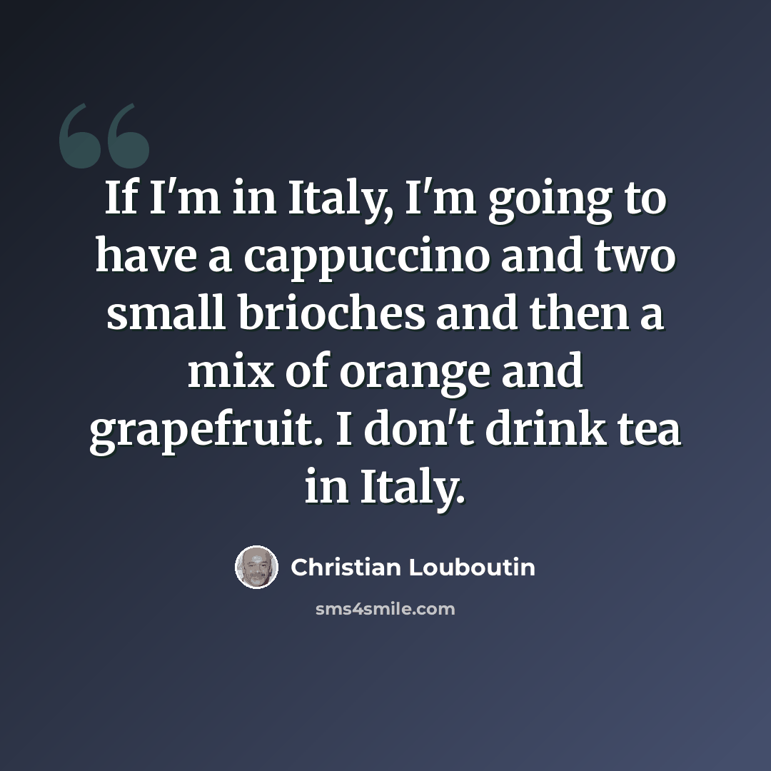 “If I'm in Italy, I'm going to have a cappuccino and two small brioches and then a mix of orange and grapefruit. I don't drink tea in Italy.” quote by Christian Louboutin