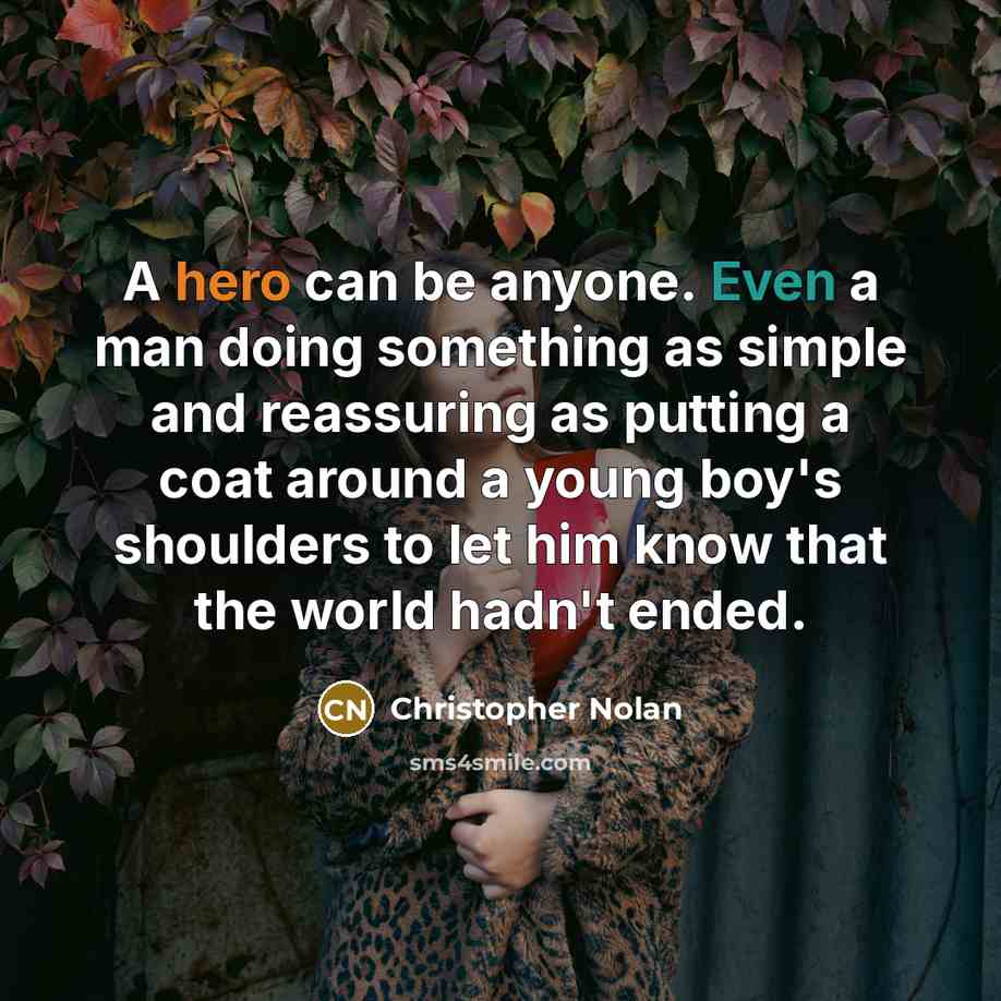 “A hero can be anyone. Even a man doing something as simple and reassuring as putting a coat around a young boy's shoulders to let him know that the world hadn't ended.” quote by Christopher Nolan