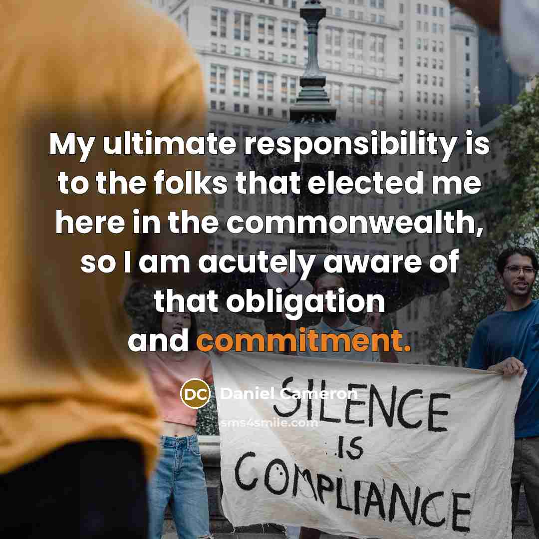 “My ultimate responsibility is to the folks that elected me here in the commonwealth, so I am acutely aware of that obligation and commitment.” quote by Daniel Cameron