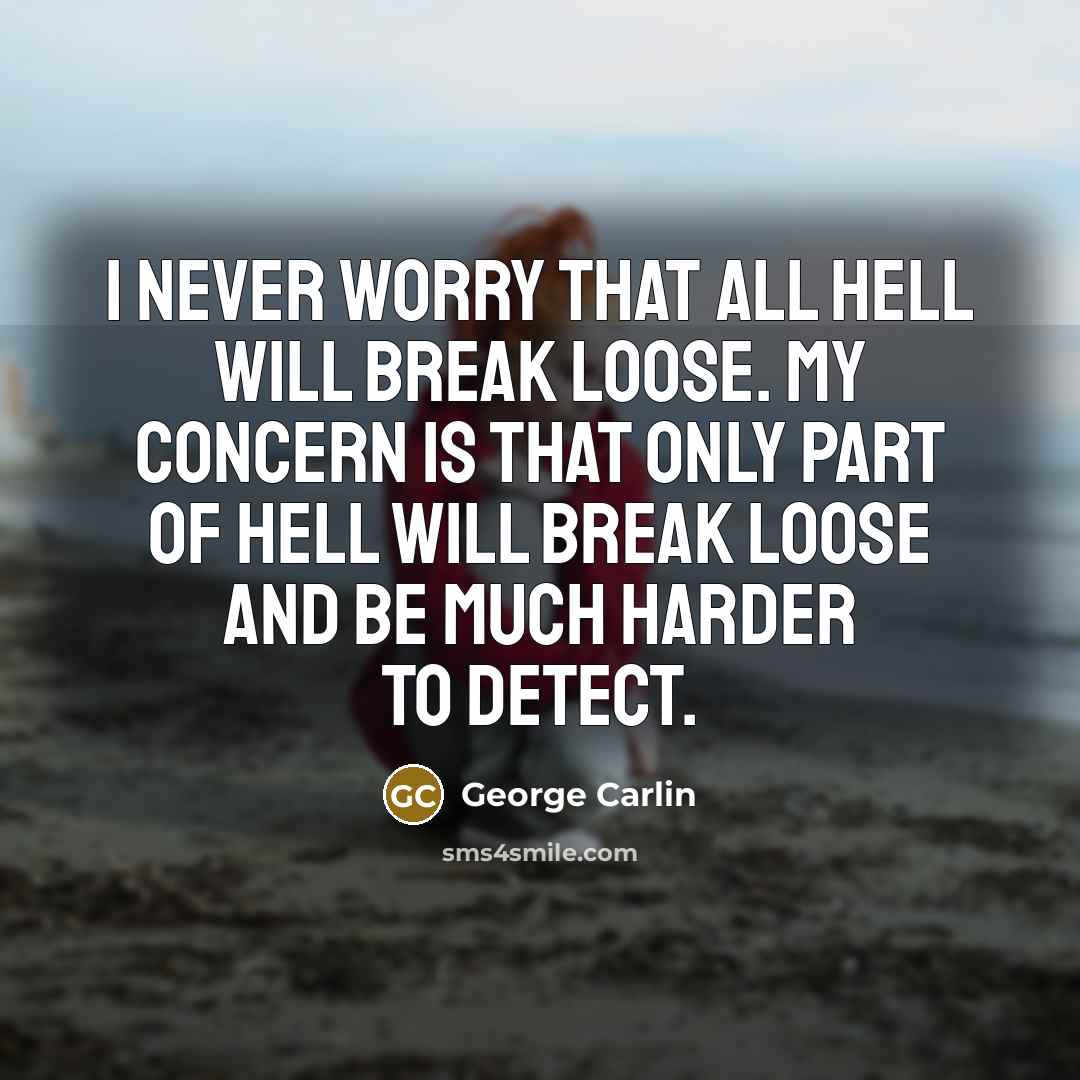 “I never worry that all hell will break loose. My concern is that only part of hell will break loose and be much harder to detect.” quote by George Carlin