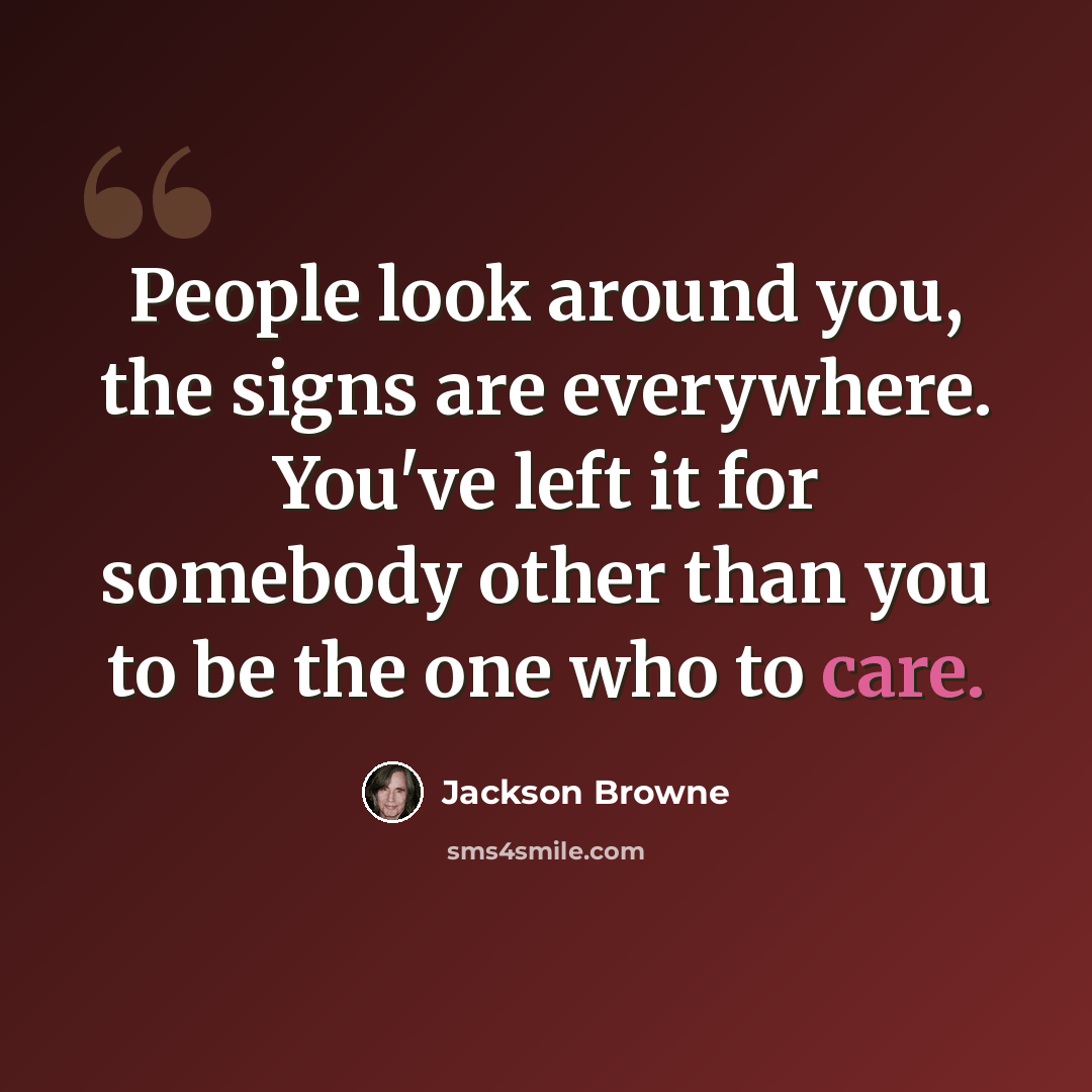 “People look around you, the signs are everywhere. You've left it for somebody other than you to be the one who to care.” quote by Jackson Browne