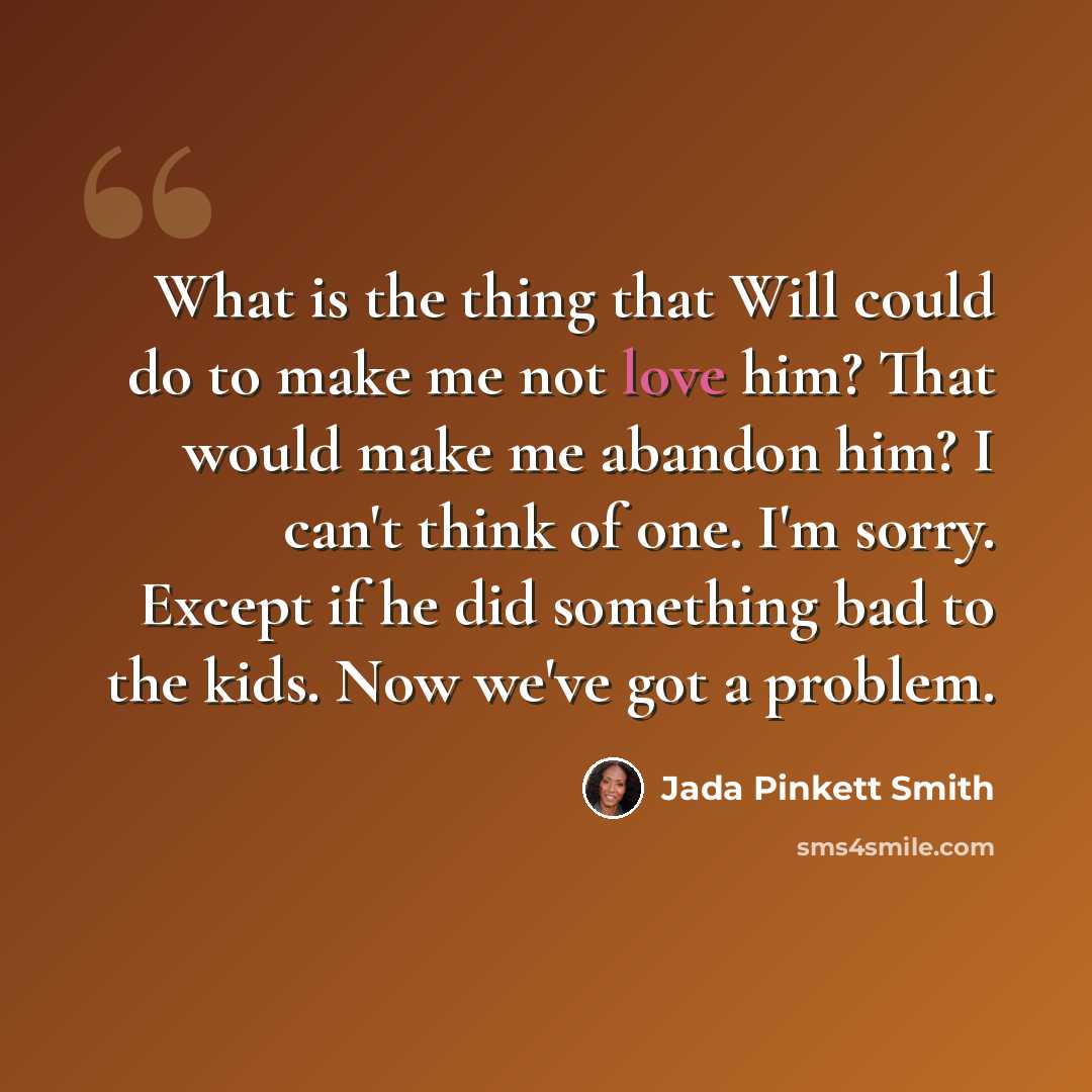 “What is the thing that Will could do to make me not love him? That would make me abandon him? I can't think of one. I'm sorry. Except if he did something bad to the kids. Now we've got a problem.” quote by Jada Pinkett Smith