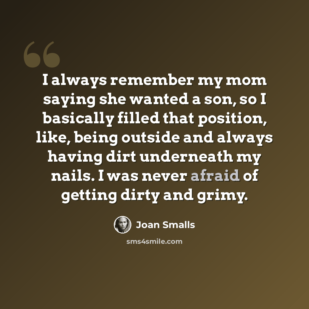 “I always remember my mom saying she wanted a son, so I basically filled that position, like, being outside and always having dirt underneath my nails. I was never afraid of getting dirty and grimy.” quote by Joan Smalls