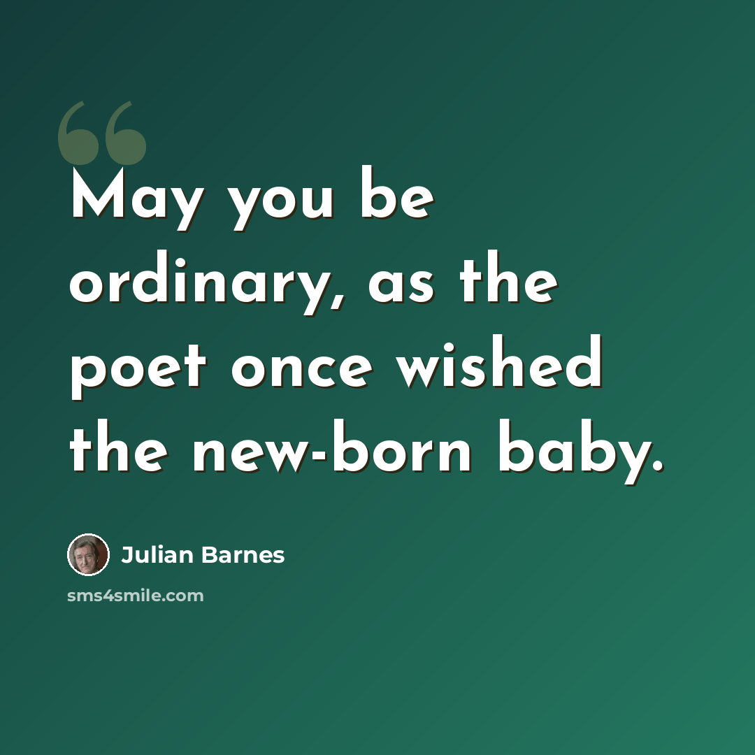 “May you be ordinary, as the poet once wished the new-born baby.” quote by Julian Barnes