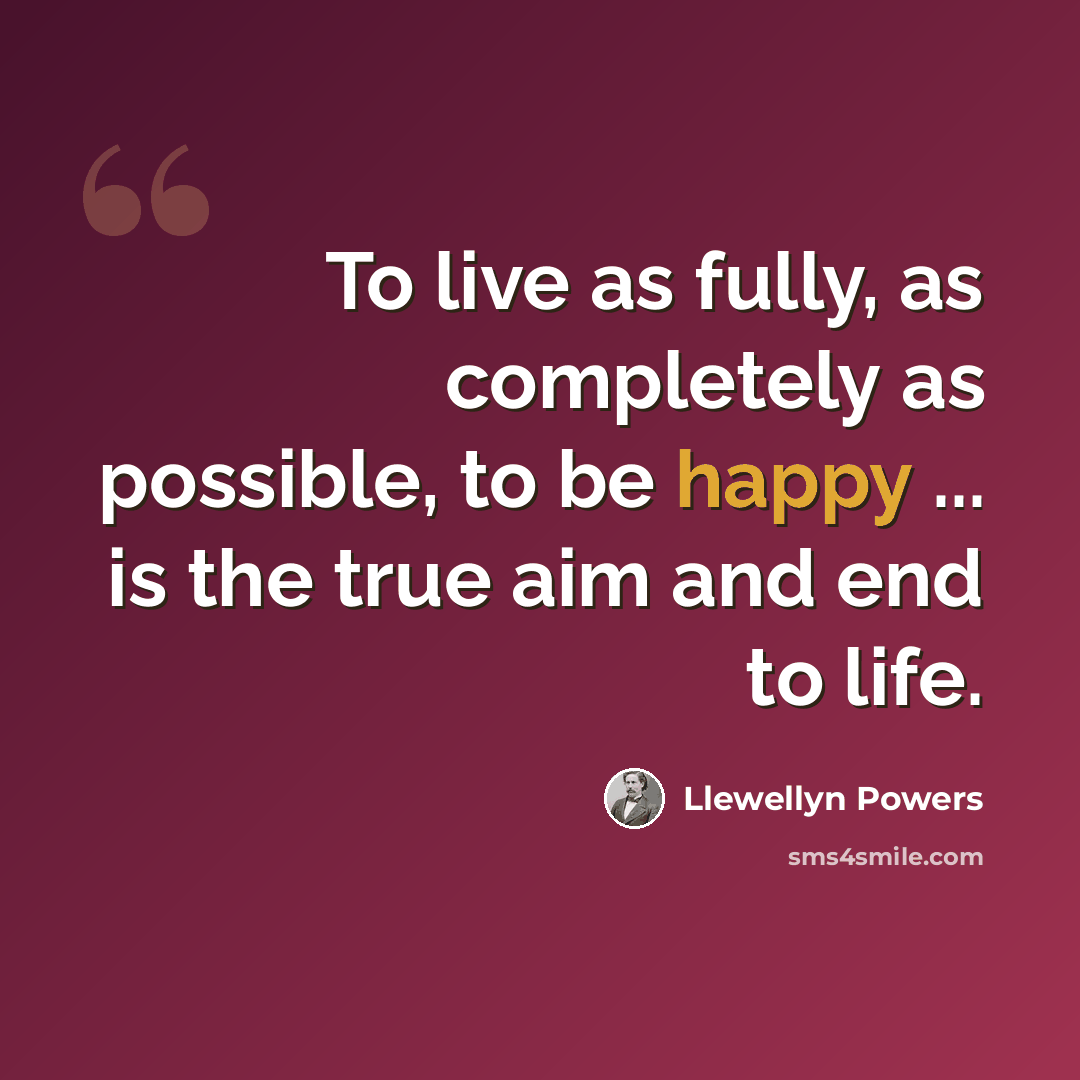 “To live as fully, as completely as possible, to be happy ... is the true aim and end to life.” quote by Llewellyn Powers