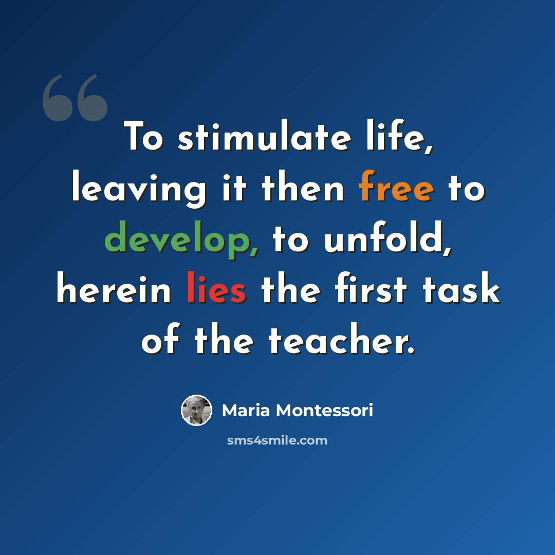 “To stimulate life, leaving it then free to develop, to unfold, herein lies the first task of the teacher.” quote by Maria Montessori