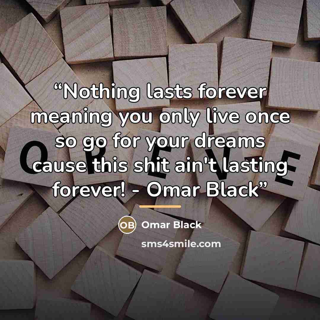 “Nothing lasts forever meaning you only live once so go for your dreams cause this shit ain't lasting forever! - Omar Black” quote by Omar Black