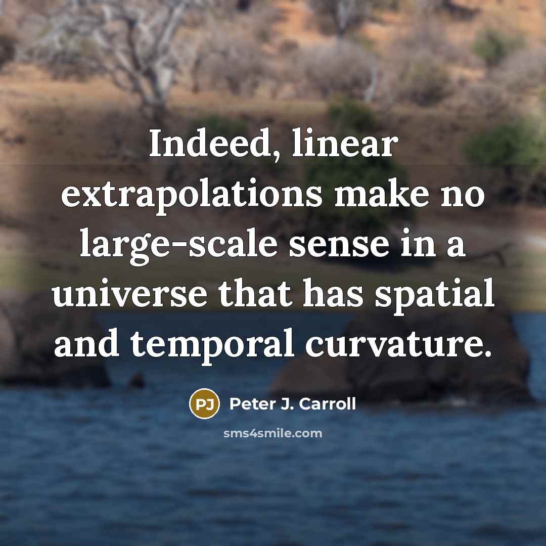 “Indeed, linear extrapolations make no large-scale sense in a universe that has spatial and temporal curvature.” quote by Peter J. Carroll