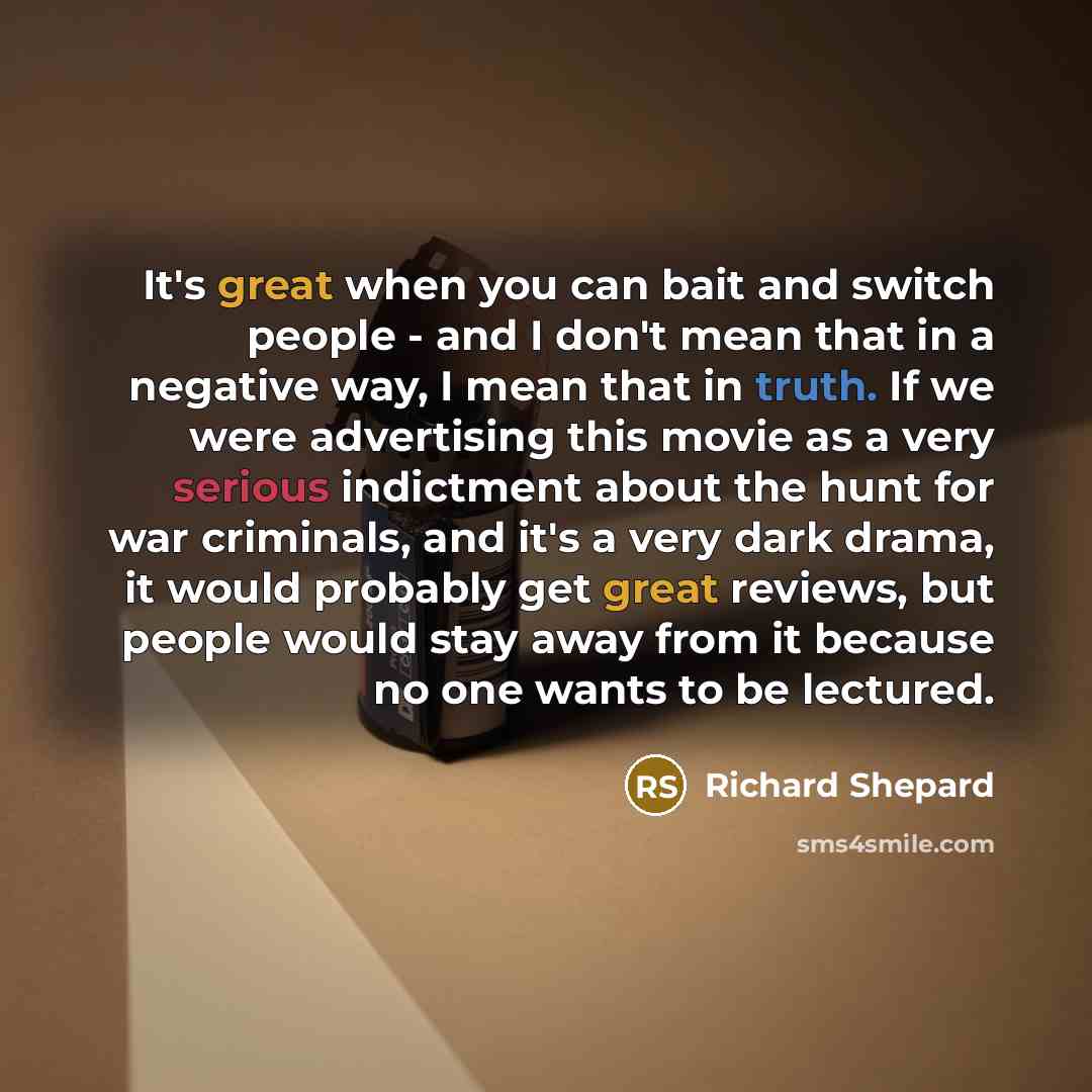 “It's great when you can bait and switch people - and I don't mean that in a negative way, I mean that in truth. If we were advertising this movie as a very serious indictment about the hunt for war criminals, and it's a very dark drama, it would probably get great reviews, but people would stay…” quote by Richard Shepard