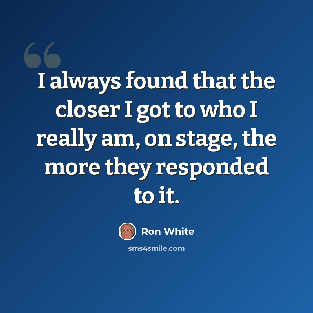 “I always found that the closer I got to who I really am, on stage, the more they responded to it.” quote by Ron White