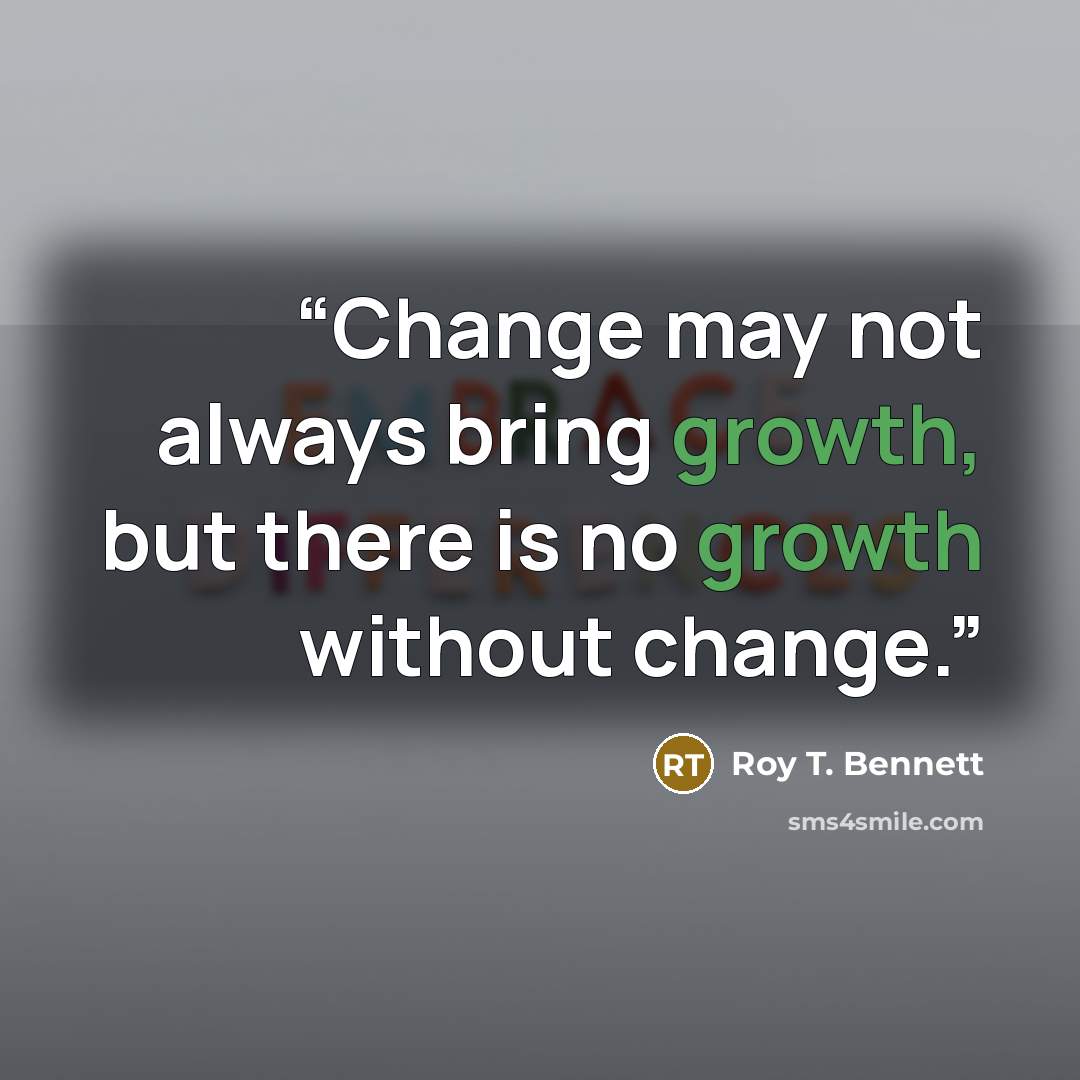 “Change may not always bring growth, but there is no growth without change.” quote by Roy T. Bennett