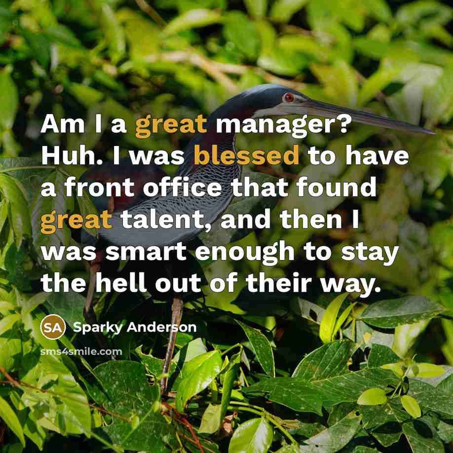 “Am I a great manager? Huh. I was blessed to have a front office that found great talent, and then I was smart enough to stay the hell out of their way.” quote by Sparky Anderson