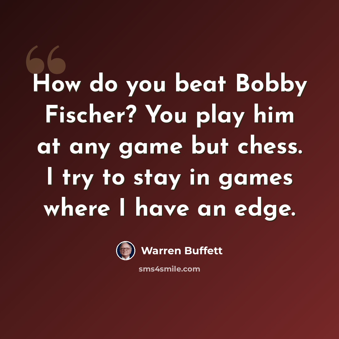“How do you beat Bobby Fischer? You play him at any game but chess. I try to stay in games where I have an edge.” quote by Warren Buffett