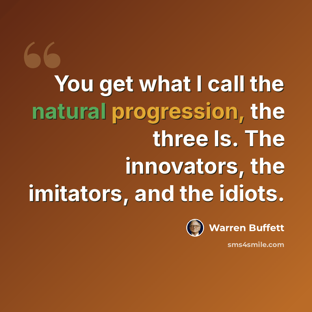 “You get what I call the natural progression, the three Is. The innovators, the imitators, and the idiots.” quote by Warren Buffett
