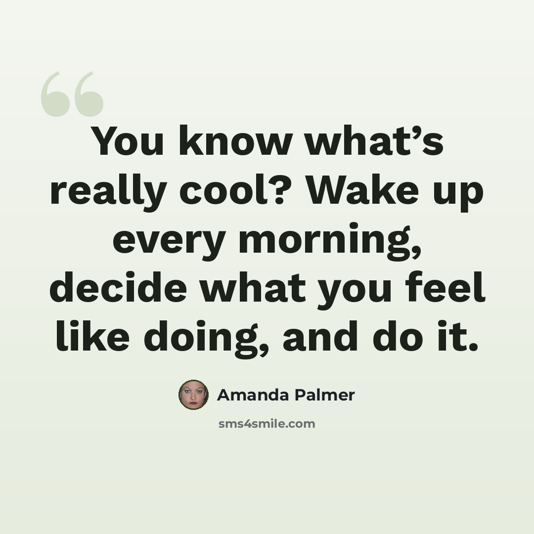 “You know what’s really cool? Wake up every morning, decide what you feel like doing, and do it.” quote by Amanda Palmer