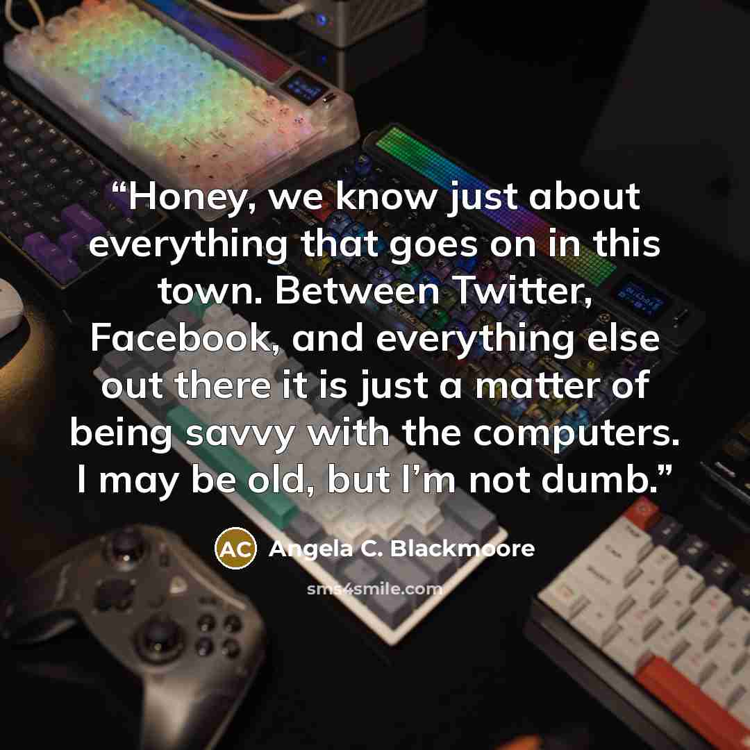 “Honey, we know just about everything that goes on in this town. Between Twitter, Facebook, and everything else out there it is just a matter of being savvy with the computers. I may be old, but I’m not dumb.” quote by Angela C. Blackmoore