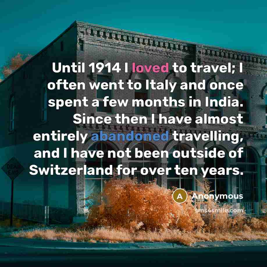 “Until 1914 I loved to travel; I often went to Italy and once spent a few months in India. Since then I have almost entirely abandoned travelling, and I have not been outside of Switzerland for over ten years.” quote by Anonymous
